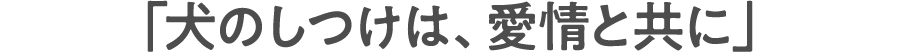 「犬のしつけは、愛情と共に」