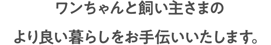 ワンちゃんと飼い主さまのより良い暮らしをお手伝いいたします。